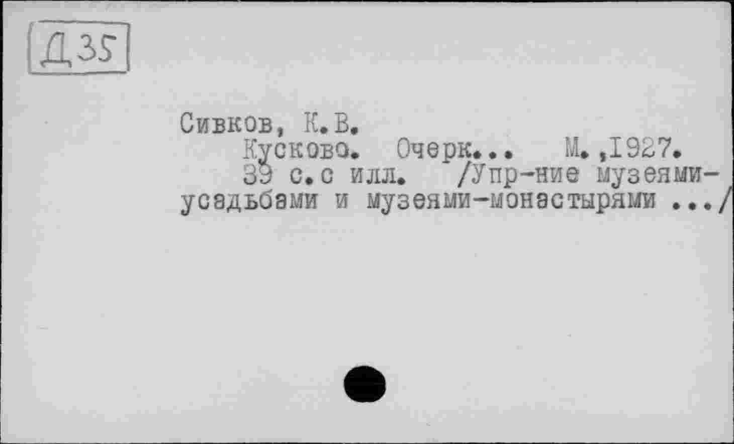 ﻿Сивков, К,В.
Кусково. Очерк... М. ,1927.
39 с. с илл. /Упр-ние музеями усадьбами и музеями-монастырями ..